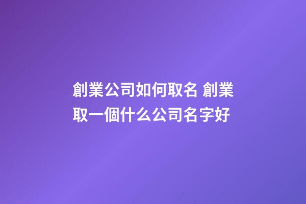 創業公司如何取名 創業取一個什么公司名字好-第1張-公司起名-玄機派